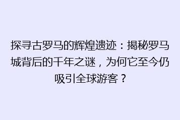 探寻古罗马的辉煌遗迹:揭秘罗马城背后的千年之谜,为何它至今仍吸引全球游客?