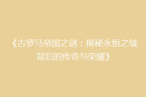 《古罗马帝国之谜：揭秘永恒之城背后的传奇与荣耀》