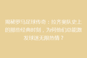 揭秘罗马足球传奇：拉齐奥队史上的那些经典时刻，为何他们总能激发球迷无限热情？