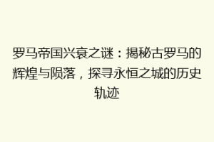 罗马帝国兴衰之谜：揭秘古罗马的辉煌与陨落，探寻永恒之城的历史轨迹