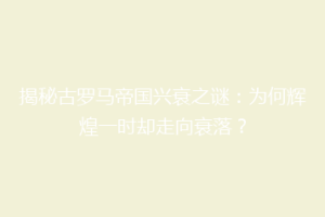 揭秘古罗马帝国兴衰之谜：为何辉煌一时却走向衰落？