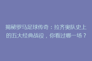 揭秘罗马足球传奇：拉齐奥队史上的五大经典战役，你看过哪一场？