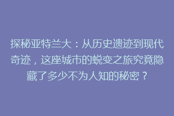 探秘亚特兰大:从历史遗迹到现代奇迹,这座城市的蜕变之旅究竟隐藏了多少不为人知的秘密?