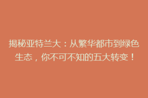 揭秘亚特兰大：从繁华都市到绿色生态，你不可不知的五大转变！