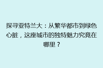 探寻亚特兰大:从繁华都市到绿色心脏,这座城市的独特魅力究竟在哪里?