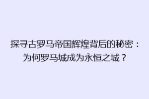 探寻古罗马帝国辉煌背后的秘密：为何罗马城成为永恒之城？