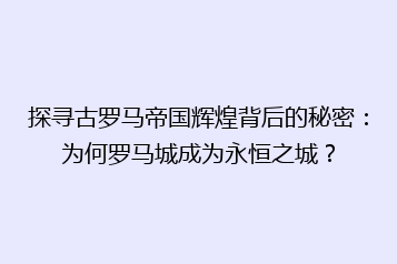 探寻古罗马帝国辉煌背后的秘密:为何罗马城成为永恒之城?