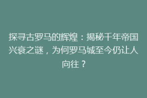 探寻古罗马的辉煌：揭秘千年帝国兴衰之谜，为何罗马城至今仍让人向往？