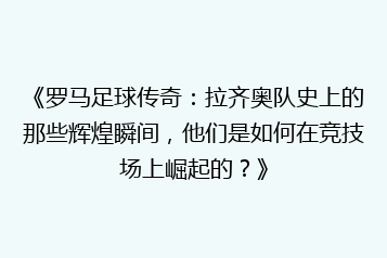 《罗马足球传奇:拉齐奥队史上的那些辉煌瞬间,他们是如何在竞技场上崛起的?》