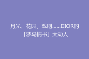 月光、花园、戏剧……DIOR的「罗马情书」太动人