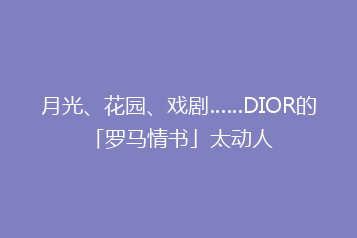 月光、花园、戏剧……DIOR的「罗马情书」太动人