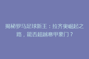 揭秘罗马足球新王：拉齐奥崛起之路，能否超越意甲豪门？