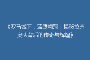 《罗马城下，蓝鹰翱翔：揭秘拉齐奥队背后的传奇与辉煌》