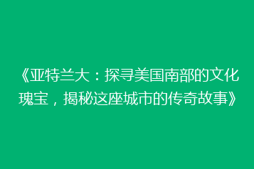 《亚特兰大:探寻美国南部的文化瑰宝,揭秘这座城市的传奇故事》