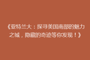 《亚特兰大：探寻美国南部的魅力之城，隐藏的奇迹等你发现！》