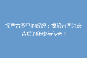 探寻古罗马的辉煌：揭秘帝国兴衰背后的秘密与传奇！