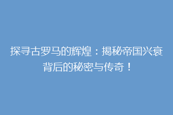 探寻古罗马的辉煌:揭秘帝国兴衰背后的秘密与传奇!