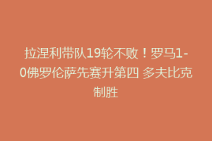 拉涅利带队19轮不败！罗马1-0佛罗伦萨先赛升第四 多夫比克制胜