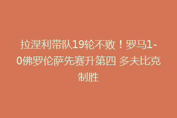 拉涅利带队19轮不败!罗马1-0佛罗伦萨先赛升第四 多夫比克制胜