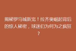 揭秘罗马城新宠！拉齐奥崛起背后的惊人秘密，球迷们为何为之疯狂？