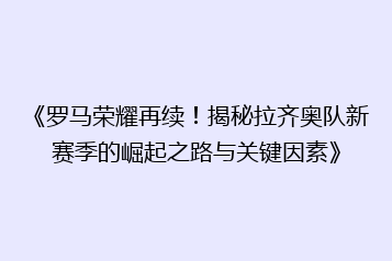 《罗马荣耀再续!揭秘拉齐奥队新赛季的崛起之路与关键因素》