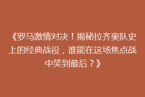 《罗马激情对决！揭秘拉齐奥队史上的经典战役，谁能在这场焦点战中笑到最后？》