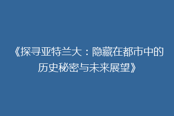 《探寻亚特兰大:隐藏在都市中的历史秘密与未来展望》