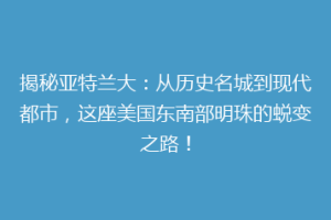 揭秘亚特兰大：从历史名城到现代都市，这座美国东南部明珠的蜕变之路！