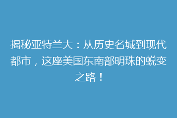 揭秘亚特兰大:从历史名城到现代都市,这座美国东南部明珠的蜕变之路!