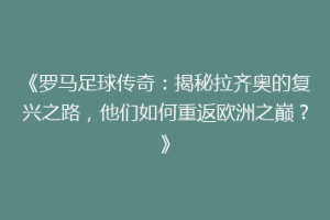 《罗马足球传奇：揭秘拉齐奥的复兴之路，他们如何重返欧洲之巅？》