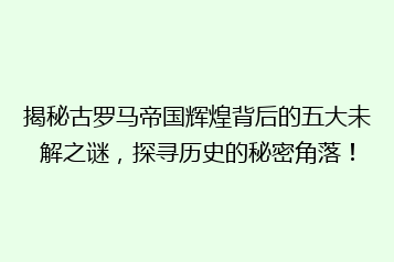 揭秘古罗马帝国辉煌背后的五大未解之谜,探寻历史的秘密角落!