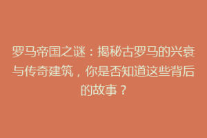 罗马帝国之谜：揭秘古罗马的兴衰与传奇建筑，你是否知道这些背后的故事？