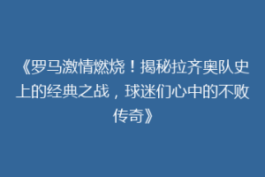 《罗马激情燃烧！揭秘拉齐奥队史上的经典之战，球迷们心中的不败传奇》