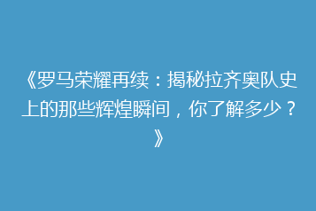 《罗马荣耀再续:揭秘拉齐奥队史上的那些辉煌瞬间,你了解多少?》