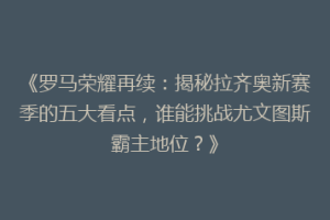 《罗马荣耀再续：揭秘拉齐奥新赛季的五大看点，谁能挑战尤文图斯霸主地位？》