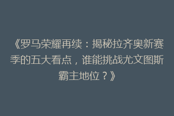 《罗马荣耀再续:揭秘拉齐奥新赛季的五大看点,谁能挑战尤文图斯霸主地位?》