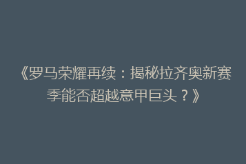 《罗马荣耀再续:揭秘拉齐奥新赛季能否超越意甲巨头?》