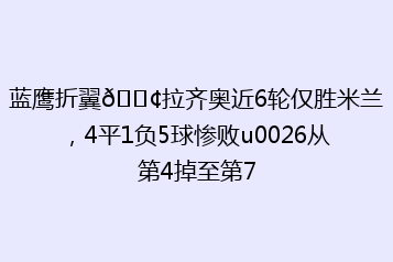 蓝鹰折翼😢拉齐奥近6轮仅胜米兰,4平1负5球惨败u0026从第4掉至第7