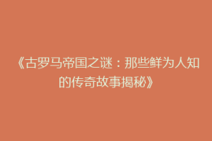 《古罗马帝国之谜：那些鲜为人知的传奇故事揭秘》