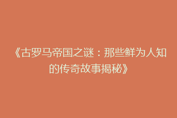 《古罗马帝国之谜:那些鲜为人知的传奇故事揭秘》