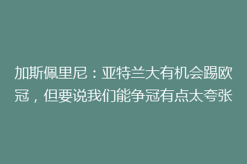 加斯佩里尼:亚特兰大有机会踢欧冠,但要说我们能争冠有点太夸张