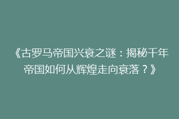 《古罗马帝国兴衰之谜:揭秘千年帝国如何从辉煌走向衰落?》