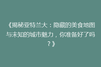 《揭秘亚特兰大:隐藏的美食地图与未知的城市魅力,你准备好了吗?》