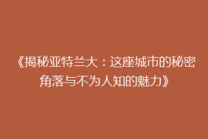 《揭秘亚特兰大：这座城市的秘密角落与不为人知的魅力》