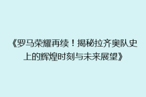 《罗马荣耀再续！揭秘拉齐奥队史上的辉煌时刻与未来展望》