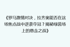 《罗马激情对决，拉齐奥能否在这场焦点战中逆袭夺冠？揭秘绿茵场上的悬念之战》