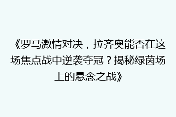 《罗马激情对决,拉齐奥能否在这场焦点战中逆袭夺冠?揭秘绿茵场上的悬念之战》