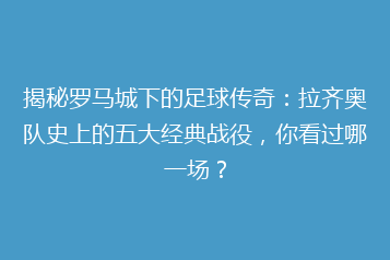 揭秘罗马城下的足球传奇:拉齐奥队史上的五大经典战役,你看过哪一场?