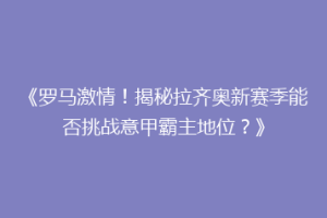 《罗马激情！揭秘拉齐奥新赛季能否挑战意甲霸主地位？》