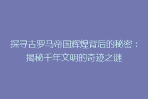 探寻古罗马帝国辉煌背后的秘密：揭秘千年文明的奇迹之谜